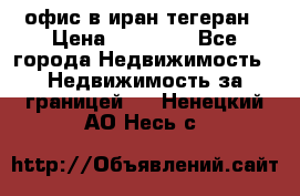 офис в иран тегеран › Цена ­ 60 000 - Все города Недвижимость » Недвижимость за границей   . Ненецкий АО,Несь с.